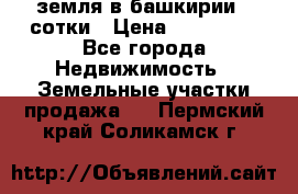 земля в башкирии 52сотки › Цена ­ 395 000 - Все города Недвижимость » Земельные участки продажа   . Пермский край,Соликамск г.